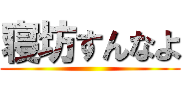 寝坊すんなよ ()