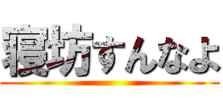 寝坊すんなよ ()