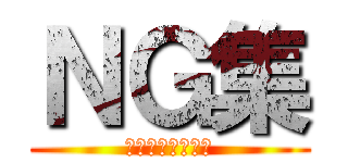 ＮＧ集 (～練習風景など～)