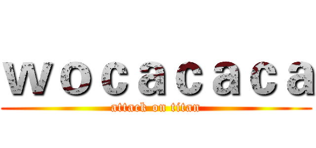 ｗｏｃａｃａｃａ (attack on titan)