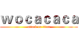 ｗｏｃａｃａｃａ (attack on titan)