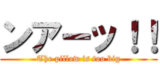ンアーッ！！ (The pillow is too big)