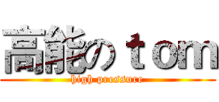 高能のｔｏｍ (high pressure)