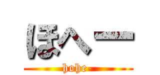 ほへー (hohe-)