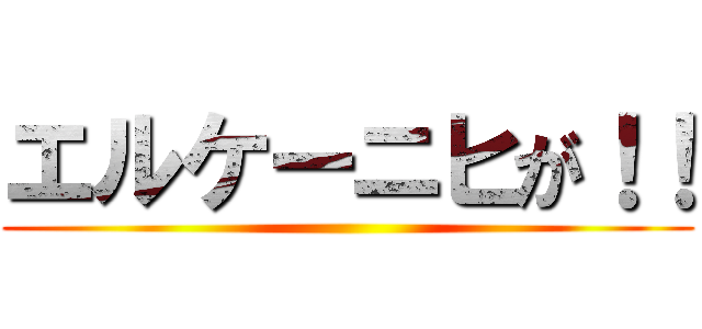 エルケーニヒが！！ ()