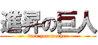 進昇の巨人 (fuck you mother)