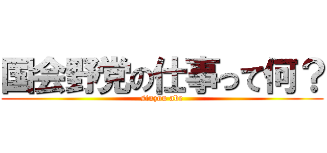 国会野党の仕事って何？ (sinzou abe)