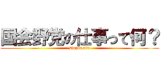 国会野党の仕事って何？ (sinzou abe)