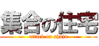 集合の住宅 (attack on shuju)