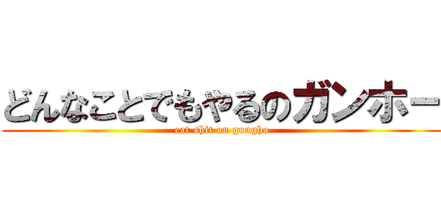どんなことでもやるのガンホー (eat shit on gungho)