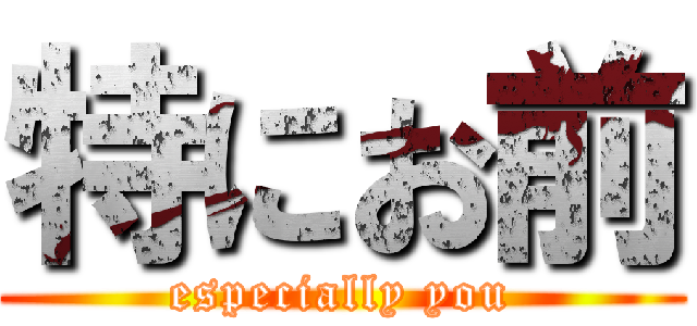 特にお前 (especially you)