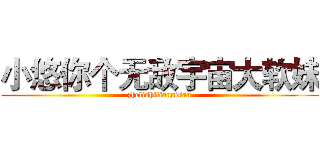 小悠你个无敌宇宙大软妹 (zhelishiliangdian)