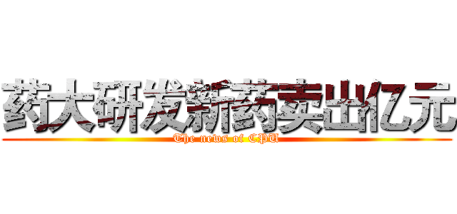 药大研发新药卖出亿元 (The news of CPU)