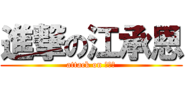 進撃の江承恩 (attack on ？？？)