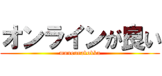 オンラインが良い (munounakokka)