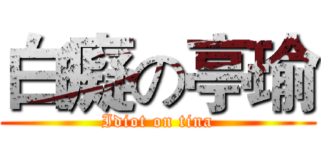 白癡の亭瑜 (Idiot on tina)