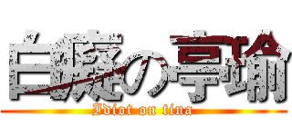 白癡の亭瑜 (Idiot on tina)