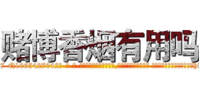 赌博香烟有用吗 (赌博香烟有用吗【电-话151x68344x817-Q1065427042元-吉-药-业】我们做的是长期生意,靠的是老客户长期支持 赌博香烟有用吗在发表了一篇http://sngk.net/rfEUm1

参考消息网我们做的是长期生意,靠的是老客户长期支持也许我们早该意识到，就连鲍勃·霍斯金斯（金球奖戏剧类电影男主角 
)