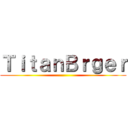 ＴｉｔａｎＢｒｇｅｒ ()