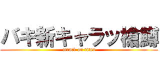 バキ新キャラッ槍鱒 (attack on titan)