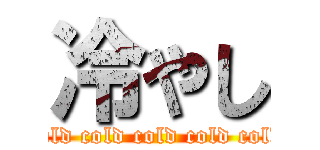 冷やし (cold cold cold cold cold)