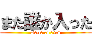 また誰か入った (attack on titan)