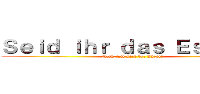 Ｓｅｉｄ ｉｈｒ ｄａｓ Ｅｓｓｅｎ？ (Nein, wir sind der Jäger!)