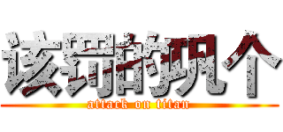 该罚的巩个 (attack on titan)