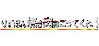 りずぼん焼き肉おごってくれ！ ()