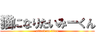 猫になりたいみーくん (attack on titan)