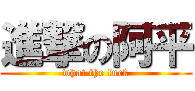進撃の阿平 (what the fuck)