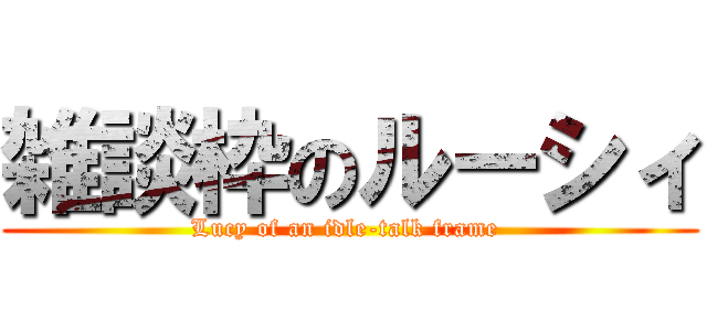 雑談枠のルーシィ (Lucy of an idle-talk frame )