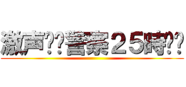 激声‼︎警察２５時‼︎ ()