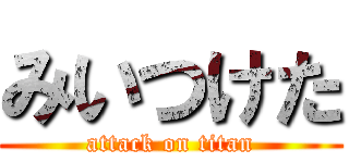 みいつけた (attack on titan)