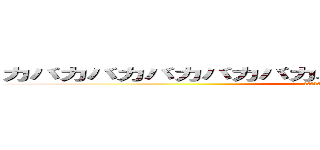 カバカバカバカバカバカバカバカバカバカバカバカバ (カバカバカバカバカバカバカバカバカバカバカバカバ)