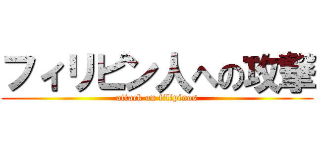 フィリピン人への攻撃 (attack on filipinos)