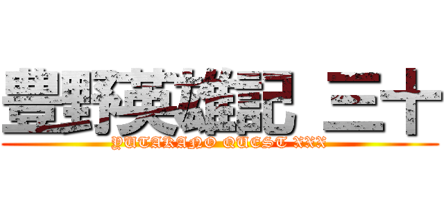 豊野英雄記 三十 (YUTAKANO QUEST XXX)