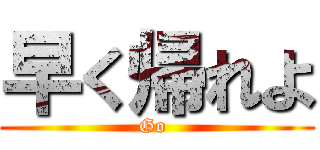 早く帰れよ (Go )
