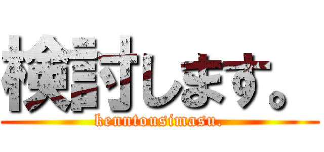 検討します。 (kenntousimasu.)