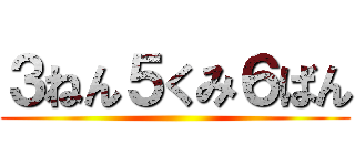 ３ねん５くみ６ばん ()