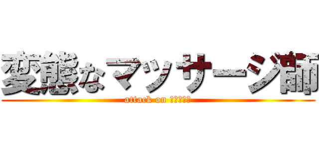 変態なマッサージ師 (attack on マッサージ)