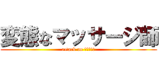 変態なマッサージ師 (attack on マッサージ)