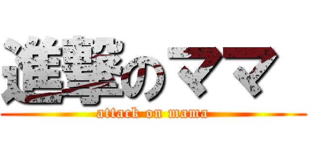 進撃のママ  (attack on mama)