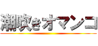 潮吹きオマンコ ()