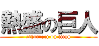 熱盛の巨人 (athumori on titan)