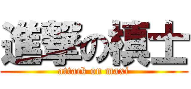 進撃の槙士 (attack on maxi)