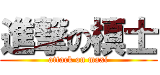 進撃の槙士 (attack on maxi)