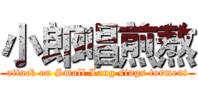 小郎唱煎熬 (attack on Small Lang sings torment)