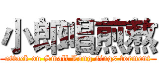 小郎唱煎熬 (attack on Small Lang sings torment)