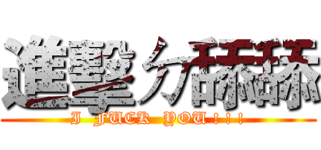 進擊ㄉ舔舔 (I  FUCK  YOU ! ! !)